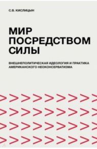 Мир посредством силы. Внешнеполитическая идеология и практика американского неоконсерватизма / Кислицын Сергей Владимирович
