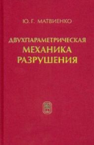 Двухпараметрическая механика разрушения / Матвиенко Юрий Григорьевич