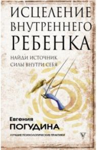 Исцеление Внутреннего ребенка. Найди источник силы внутри себя / Погудина Евгения Юрьевна