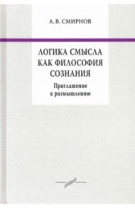 Логика смысла как философия сознания. Приглашение к размышлению / Смирнов Андрей Вадимович