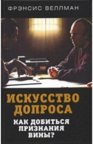 Искусство допроса. Как добиться признания вины? / Веллман Фрэнсис