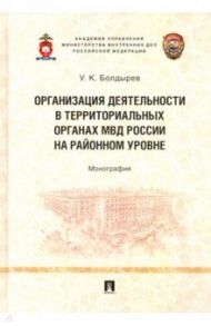 Организация деятельности в территориальных органах МВД России на районном уровне. Монография / Болдырев Улюмджи Константинович