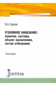 Уголовное наказание: понятие, система, объект назначения, состав отбывания. Монография / Орлов В. Н.