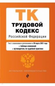 Трудовой кодекс Российской Федерации. Текст с изменениями и дополнениями на 20 марта 2021 года