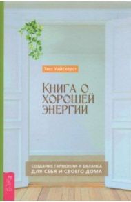 Книга о хорошей энергии. Создание гармонии и баланса для себя и своего дома / Уайтхёрст Тесс