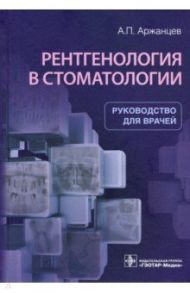 Рентгенология в стоматологии. Руководство / Аржанцев Андрей Павлович