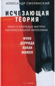 Исчезающая теория. Книга о ключевых фигурах континентальной философии / Смулянский Александр