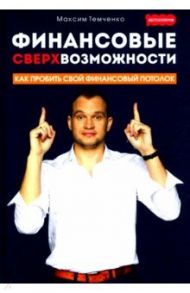 Финансовые сверхвозможности. Как пробить свой финансовый потолок / Темченко Максим Александрович