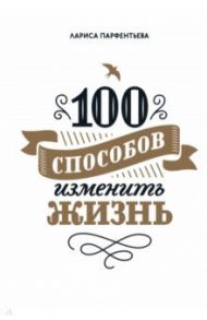 100 способов изменить жизнь. Часть первая / Парфентьева Лариса Викторовна