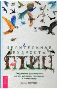 Целительная мудрость птиц. Ежедневное руководство по их духовным посланиям и символизму / Моррисон Лесли