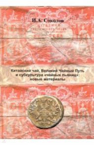 Китайский чай, Великий Чайный Путь и субкультура "чайных пьяниц": новые материалы / Соколов Иван Алексеевич