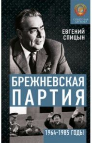 Брежневская партия. Советская держава в 1964-1985 годах / Спицын Евгений Юрьевич