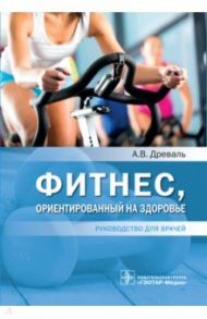 Фитнес, ориентированный на здоровье. Руководство для врачей / Древаль Александр Васильевич