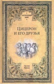 Цицерон и его друзья. Очерк о римском обществе времен Цезаря / Буасье Гастон