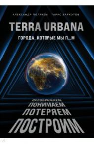 Terra Urbana. Города, которые мы п...м / Поляков Александр Сергеевич, Вархотов Тарас Александрович