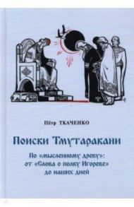 Поиски Тмутаракани. По "мысленному древу": от "Слова о полку Игореве" до наших дней / Ткаченко Петр Иванович