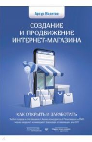 Создание и продвижение интернет-магазина. Как открыть и заработать / Мазитов Артур