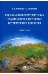 Социальная и стратегическая стабильность как условие исторического прогресса. Монография / Антюшин Сергей Сергеевич, Тюшкевич Степан Андреевич