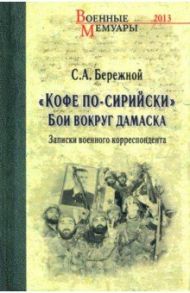 "Кофе по-сирийски". Бои вокруг Дамаска. Записки военного корреспондента / Бережной Сергей Александрович