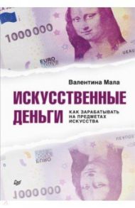 Искусственные деньги.  Как зарабатывать на предметах искусства / Мала Валентина