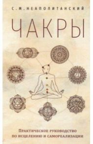 Чакры. Практическое руководство по исцелению и самореализации / Неаполитанский Сергей Михайлович