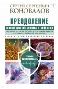 Преодоление. Живой Щит организма в действии. Как помочь организму предупредить вторжение вирусов / Коновалов Сергей Сергеевич