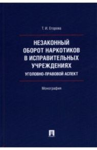 Незаконный оборот наркотиков в исправительных учреждениях. Уголовно-правовой аспект. Монография / Егорова Татьяна Игоревна