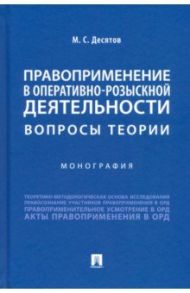 Правоприменение в оперативно-розыскной деятельности. Вопросы теории. Монография / Десятов Михаил Сергеевич