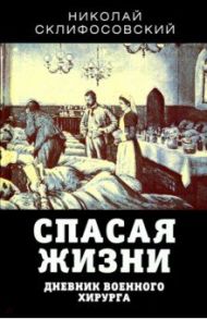 Спасая жизни. Дневник военного хирурга / Склифосовский Николай Васильевич