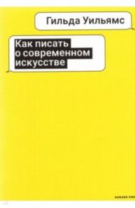 Как писать о современном искусстве / Уильямс Гильда