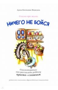 Ничего не бойся. Сказкотерапия. Как рассказать ребенку просто о сложном / Медведева Арина Евгеньевна