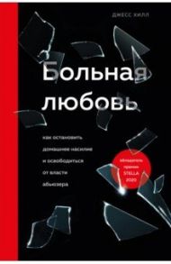 Больная любовь. Как остановить домашнее насилие и освободиться от власти абьюзера / Хилл Джесс