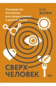 Сверхчеловек. Руководство биохакера для продуктивной и долгой жизни / Эспри Дэйв