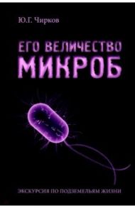 Его величество Микроб. Экскурсия по подземельям жизни / Чирков Юрий Георгиевич