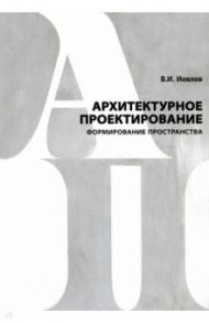 Архитектурное проектирование. Формирование пространства. Учебник / Иовлев Валерий Иванович