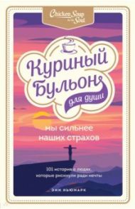 Куриный бульон для души. Мы сильнее наших страхов. 101 история о людях, которые рискнули ради мечты / Ньюмарк Эми