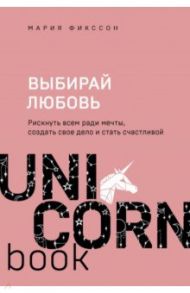 Выбирай любовь. Рискнуть всем ради мечты, создать свое дело и стать счастливой / Фикссон Мария Дмитриевна