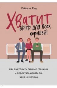 Хватит быть для всех хорошей! Как выстроить личные границы и перестать делать то, чего не хочешь / Рид Ребекка