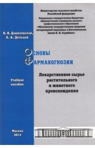 Основы фармакогнозии. Лекарственное сырье растительного и животного происхождения. Учебное пособие / Данилевская Наталья Владимировна, Дельцов Александр Александрович