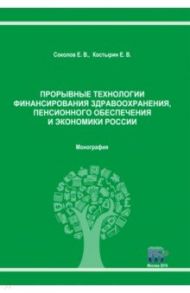 Прорывные технологии финансирования здравоохранения, пенсионного обеспечения и экономики России / Соколов Евгений Васильевич, Костырин Евгений Вячеславович