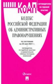 Кодекс РФ об административных правонарушениях по состоянию на 25.05.2021 с таблицей изменений