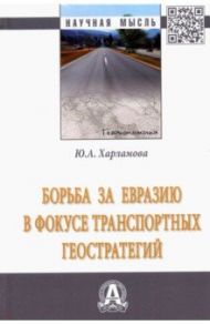 Борьба за Евразию в фокусе транспортных геостратегий. Монография / Харламова Юлия Александровна