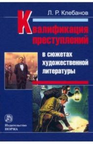 Квалификация преступлений в сюжетах художественной литературы. Монография / Клебанов Лев Романович