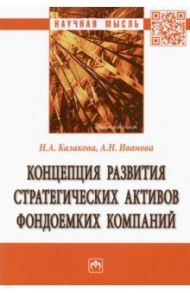 Концепция развития стратегических активов фондоемких компаний. Монография / Казакова Наталия Александровна, Иванова Анастасия Николаевна