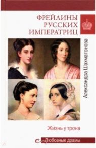 Фрейлины русских императриц. Жизнь у трона / Шахмагонова Александра Николаевна