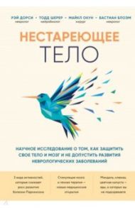 Нестареющее тело. Научное исследование о том, как защитить свои тело и мозг / Дорси Рэй, Шерер Тод, Окун Майкл, Блоэм Бастиан