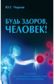 Будь здоров, человек! Плутание по длинным и извилистым коридорам медицины / Чирков Юрий Георгиевич