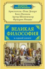 Великая философия в одной книге / Аристотель, Ницше Фридрих Вильгельм, Шопенгауэр Артур, Паскаль Блез, Декарт Рене