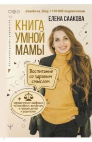 Книга умной мамы. Воспитание со здравым смыслом + юридические лайфхаки по пособиям, выплатам, правам / Саакова Елена Викторовна