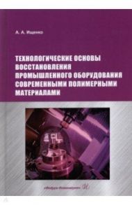 Технологические основы восстановления промышленного оборудования современными полимерными материал. / Ищенко Анатолий Алексеевич